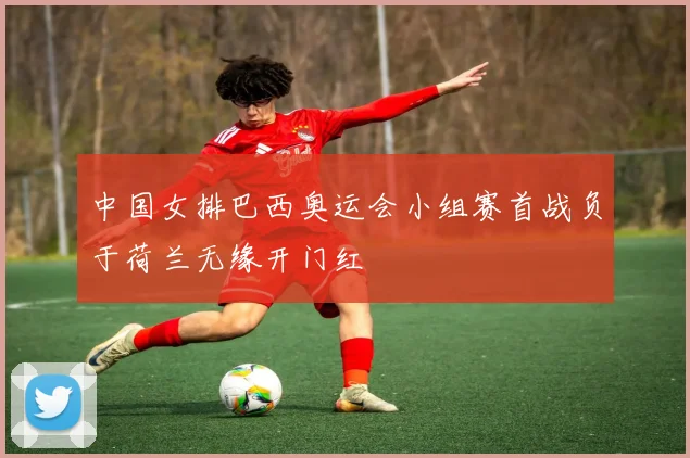 中国女排巴西奥运会小组赛首战负于荷兰无缘开门红