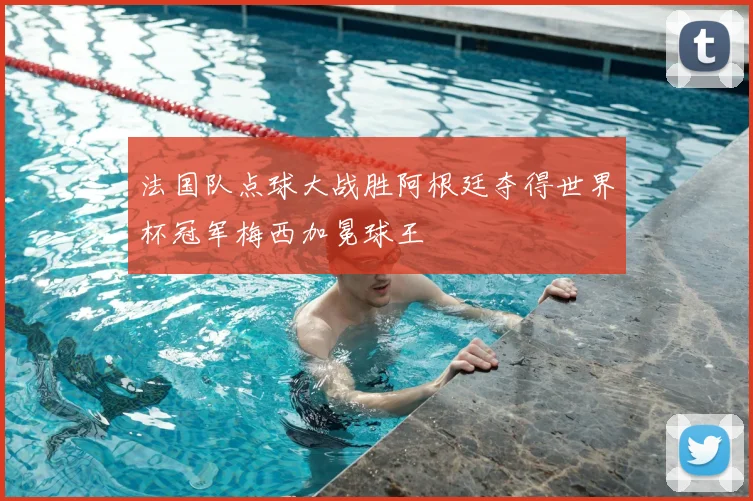 法国队点球大战胜阿根廷夺得世界杯冠军梅西加冕球王