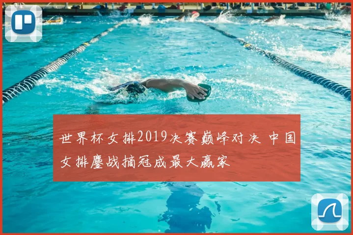 世界杯女排2019决赛巅峰对决 中国女排鏖战摘冠成最大赢家