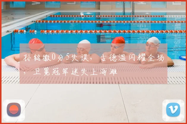 孙铭徽0分5失误，古德温闪耀全场，卫冕冠军迷失上海滩