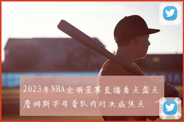2023年NBA全明星赛直播看点盘点 詹姆斯字母哥队内对决成焦点