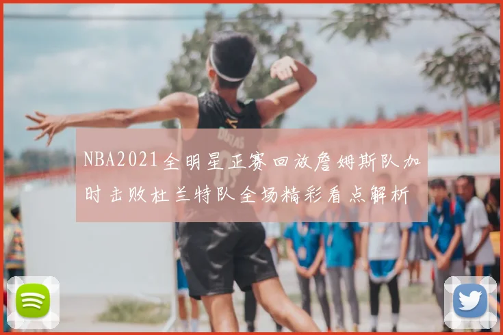 NBA2021全明星正赛回放詹姆斯队加时击败杜兰特队全场精彩看点解析