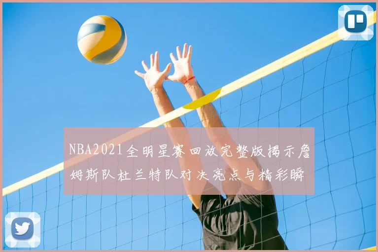 NBA2021全明星赛回放完整版揭示詹姆斯队杜兰特队对决亮点与精彩瞬间
