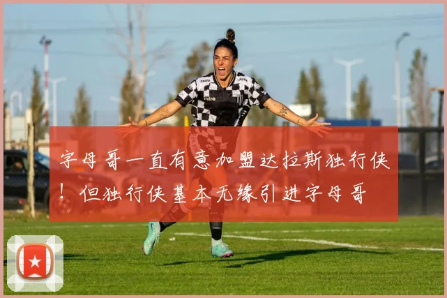 字母哥一直有意加盟达拉斯独行侠！但独行侠基本无缘引进字母哥