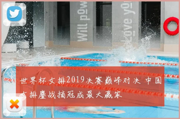 世界杯女排2019决赛巅峰对决 中国女排鏖战摘冠成最大赢家