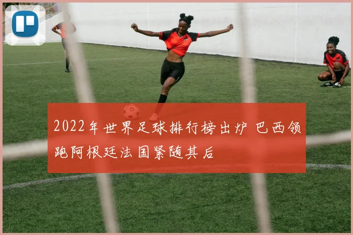 2022年世界足球排行榜出炉 巴西领跑阿根廷法国紧随其后