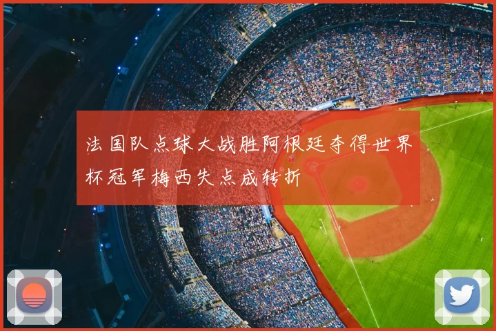 法国队点球大战胜阿根廷夺得世界杯冠军梅西失点成转折