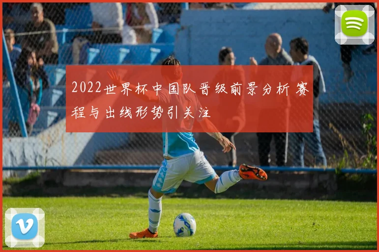 2022世界杯中国队晋级前景分析 赛程与出线形势引关注