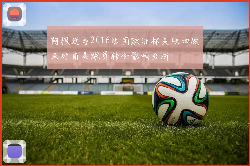 阿根廷与2016法国欧洲杯关联回顾及对南美球员转会影响分析