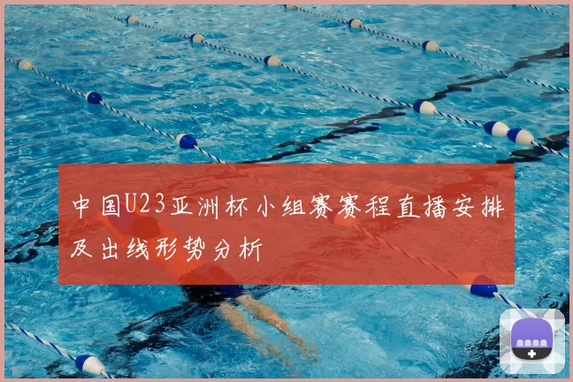 中国U23亚洲杯小组赛赛程直播安排及出线形势分析