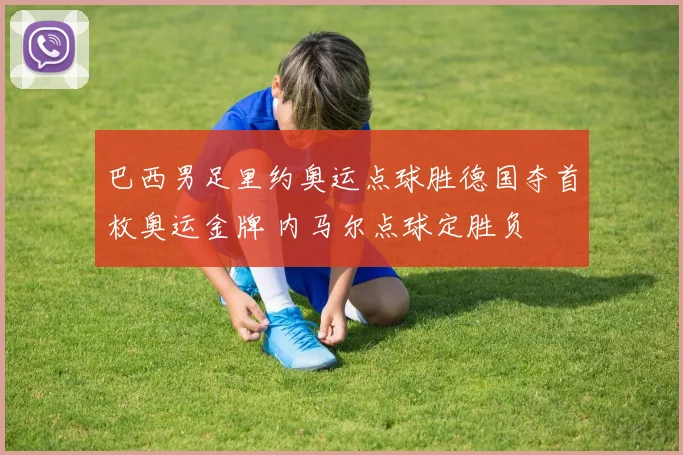 巴西男足里约奥运点球胜德国夺首枚奥运金牌 内马尔点球定胜负