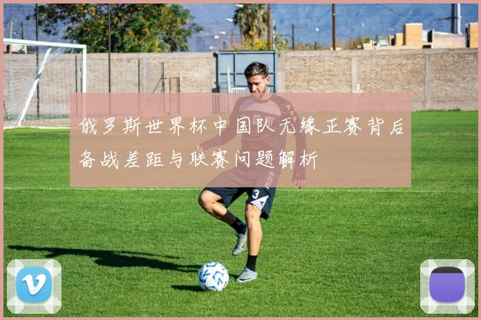 俄罗斯世界杯中国队无缘正赛背后备战差距与联赛问题解析