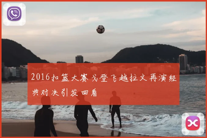 2016扣篮大赛戈登飞越拉文再演经典对决引发回看