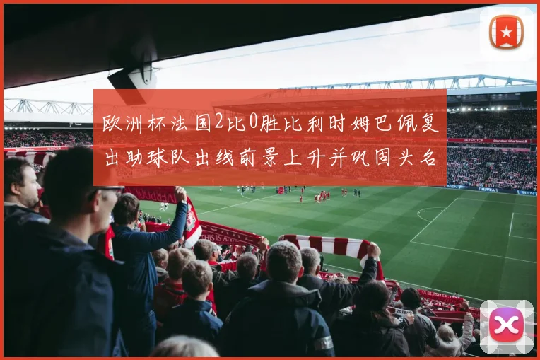 欧洲杯法国2比0胜比利时姆巴佩复出助球队出线前景上升并巩固头名争夺