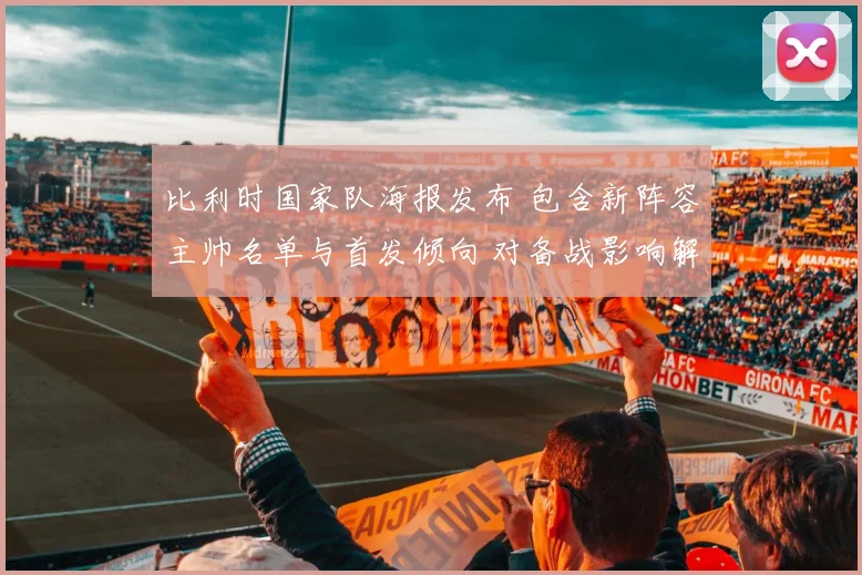 比利时国家队海报发布 包含新阵容主帅名单与首发倾向 对备战影响解读