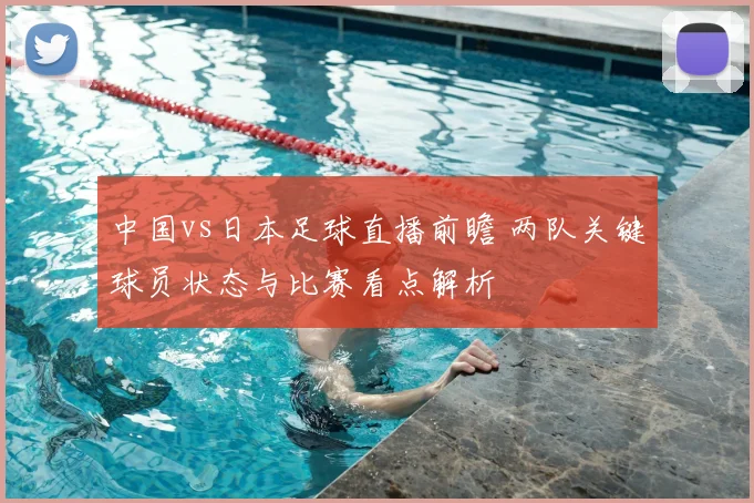 中国vs日本足球直播前瞻 两队关键球员状态与比赛看点解析