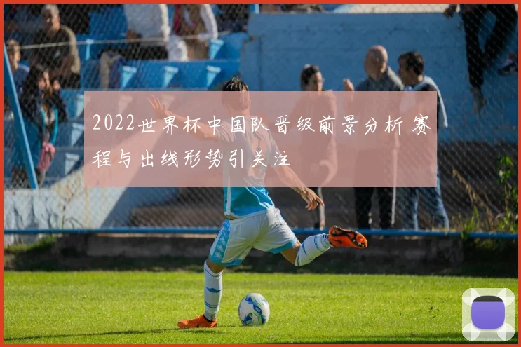 2022世界杯中国队晋级前景分析 赛程与出线形势引关注