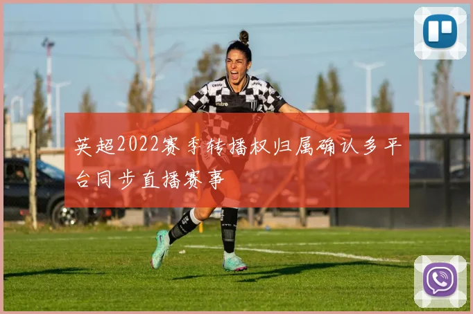 英超2022赛季转播权归属确认多平台同步直播赛事