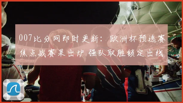 007比分网即时更新：欧洲杯预选赛焦点战赛果出炉 强队取胜锁定出线主动权