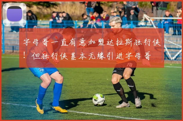 字母哥一直有意加盟达拉斯独行侠！但独行侠基本无缘引进字母哥