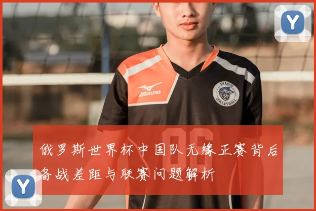 俄罗斯世界杯中国队无缘正赛背后备战差距与联赛问题解析