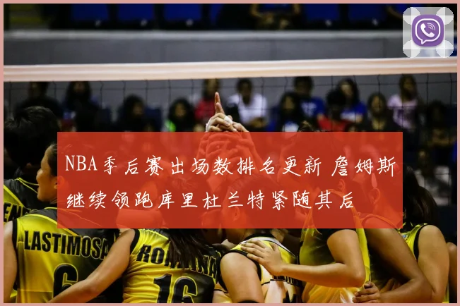 NBA季后赛出场数排名更新 詹姆斯继续领跑库里杜兰特紧随其后