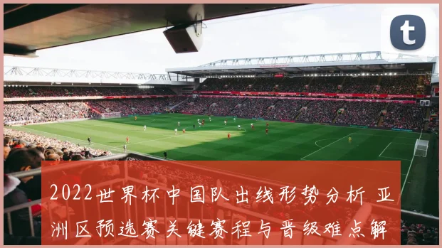 2022世界杯中国队出线形势分析 亚洲区预选赛关键赛程与晋级难点解析