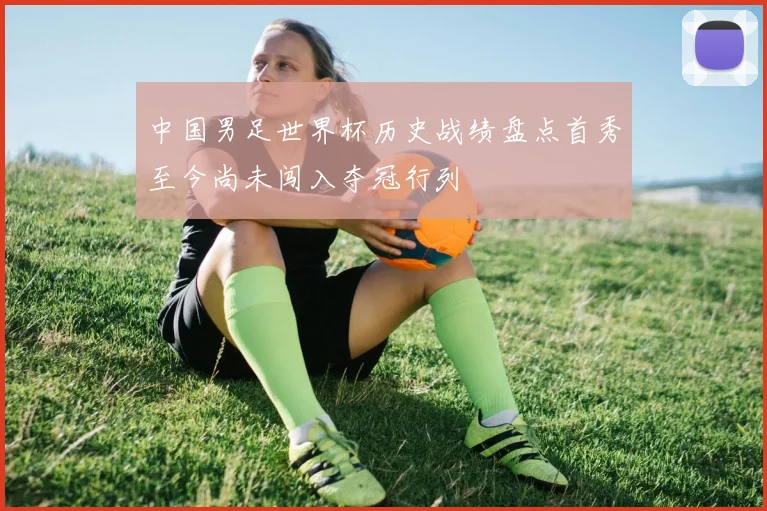 中国男足世界杯历史战绩盘点首秀至今尚未闯入夺冠行列