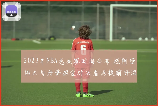 2023年NBA总决赛时间公布 迈阿密热火与丹佛掘金对决看点提前升温