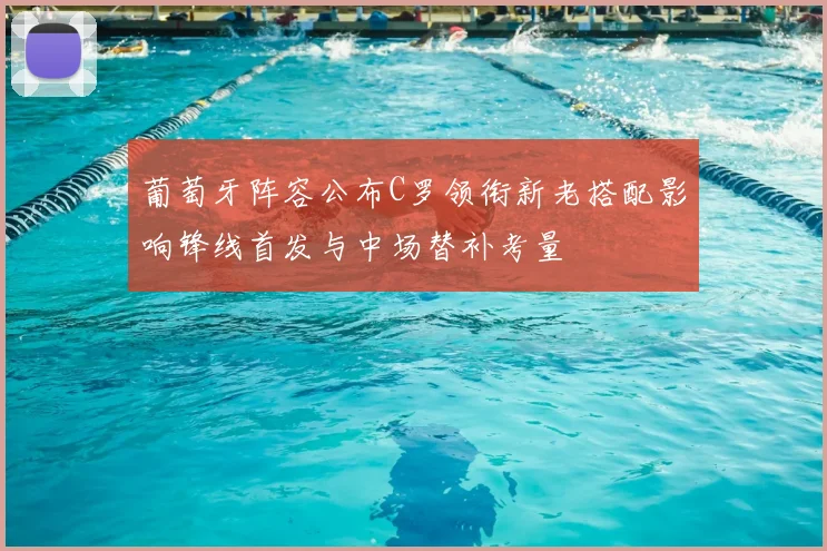 葡萄牙阵容公布C罗领衔新老搭配影响锋线首发与中场替补考量