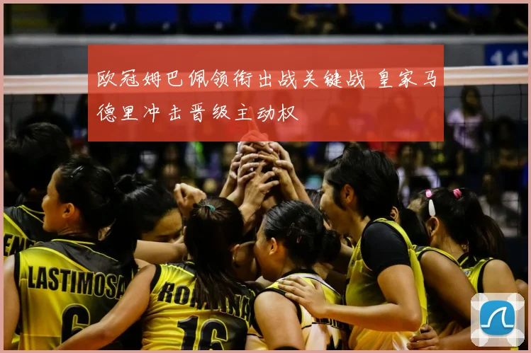 欧冠姆巴佩领衔出战关键战 皇家马德里冲击晋级主动权