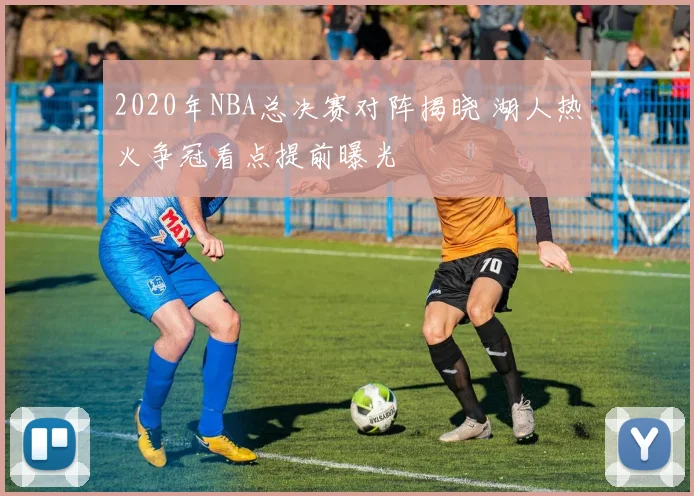 2020年NBA总决赛对阵揭晓 湖人热火争冠看点提前曝光