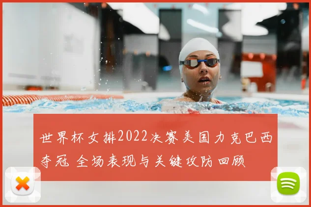 世界杯女排2022决赛美国力克巴西夺冠 全场表现与关键攻防回顾