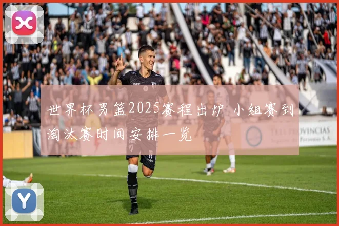 世界杯男篮2025赛程出炉 小组赛到淘汰赛时间安排一览