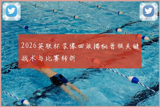 2026英联杯录像回放揭秘晋级关键战术与比赛转折
