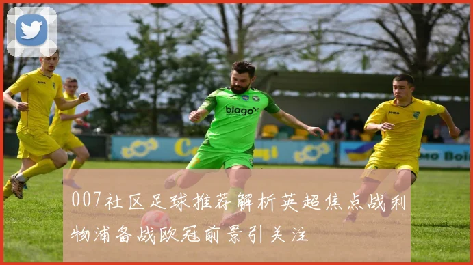 007社区足球推荐解析英超焦点战利物浦备战欧冠前景引关注
