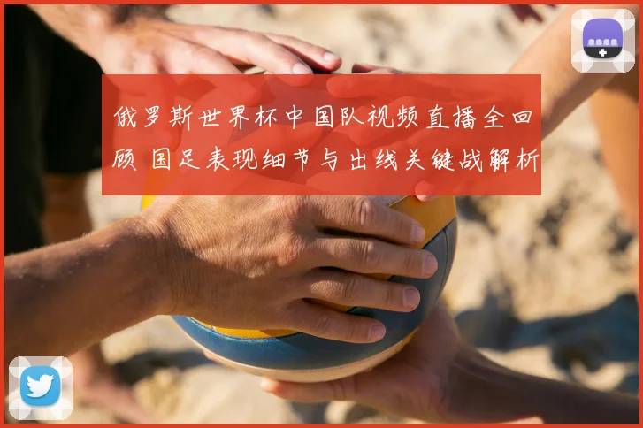 俄罗斯世界杯中国队视频直播全回顾 国足表现细节与出线关键战解析