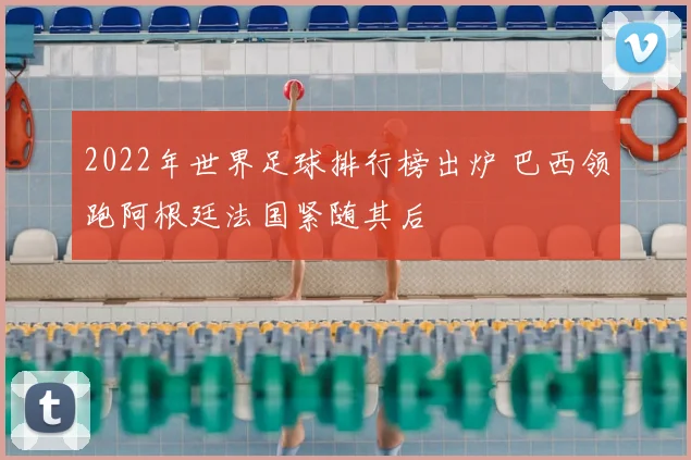 2022年世界足球排行榜出炉 巴西领跑阿根廷法国紧随其后