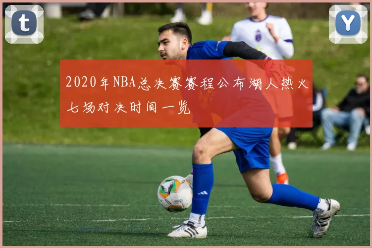 2020年NBA总决赛赛程公布湖人热火七场对决时间一览