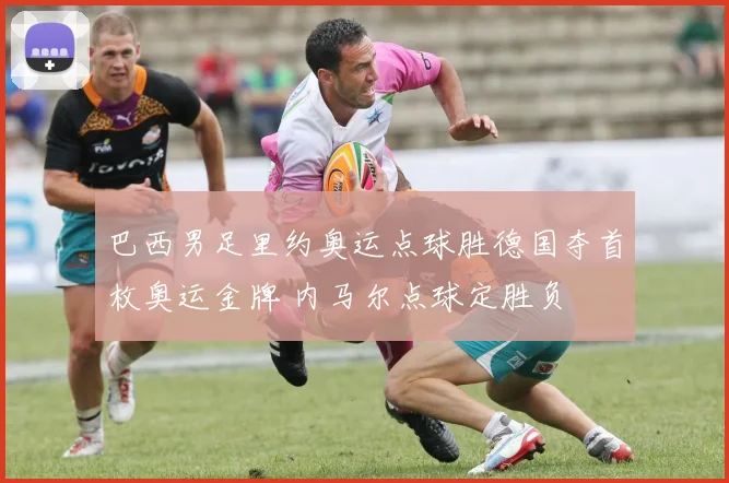 巴西男足里约奥运点球胜德国夺首枚奥运金牌 内马尔点球定胜负