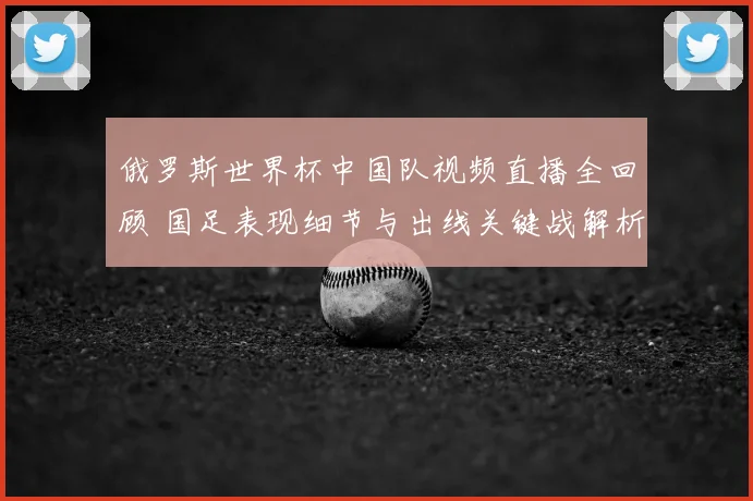 俄罗斯世界杯中国队视频直播全回顾 国足表现细节与出线关键战解析