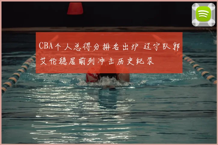 CBA个人总得分排名出炉 辽宁队郭艾伦稳居前列冲击历史纪录