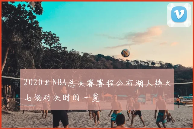 2020年NBA总决赛赛程公布湖人热火七场对决时间一览