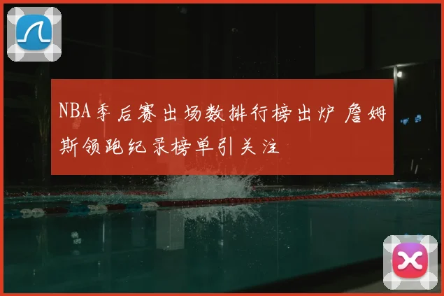 NBA季后赛出场数排行榜出炉 詹姆斯领跑纪录榜单引关注