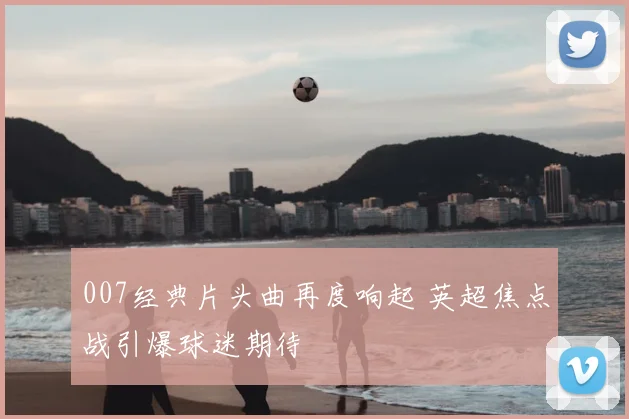 007经典片头曲再度响起 英超焦点战引爆球迷期待