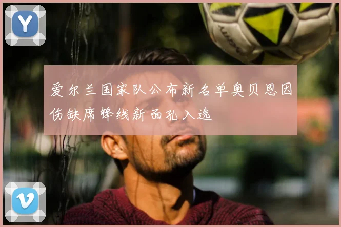 爱尔兰国家队公布新名单奥贝恩因伤缺席锋线新面孔入选