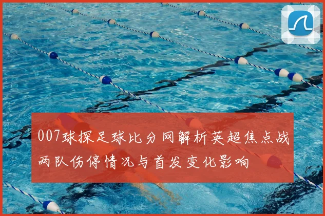 007球探足球比分网解析英超焦点战两队伤停情况与首发变化影响
