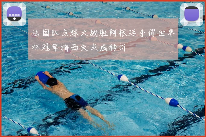 法国队点球大战胜阿根廷夺得世界杯冠军梅西失点成转折
