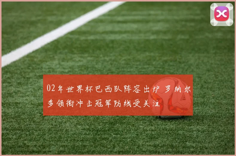 02年世界杯巴西队阵容出炉 罗纳尔多领衔冲击冠军防线受关注