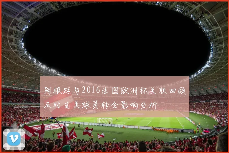 阿根廷与2016法国欧洲杯关联回顾及对南美球员转会影响分析